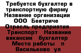 Требуется бухгалтер в транспортную фирму › Название организации ­ ООО “Беатриче“ › Отрасль предприятия ­ Транспорт › Название вакансии ­ бухгалтер › Место работы ­ п. Васильково, ул. Шатурская, 1 - Калининградская обл., Калининград г. Работа » Вакансии   . Калининградская обл.